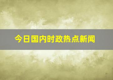 今日国内时政热点新闻