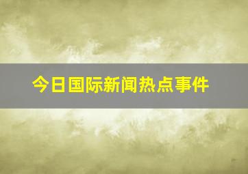 今日国际新闻热点事件