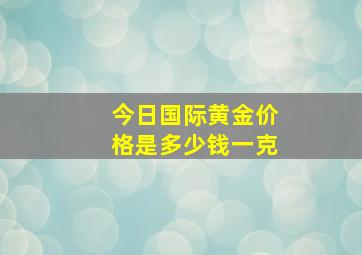 今日国际黄金价格是多少钱一克