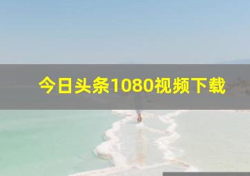 今日头条1080视频下载