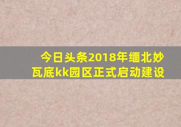 今日头条2018年缅北妙瓦底kk园区正式启动建设