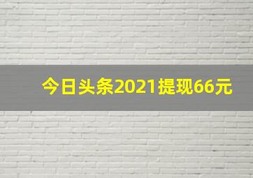 今日头条2021提现66元