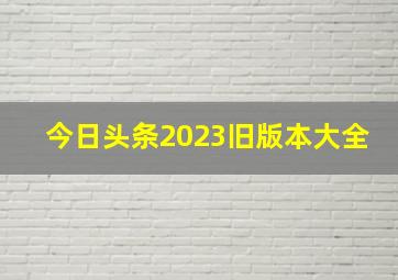 今日头条2023旧版本大全