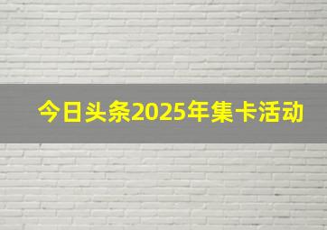 今日头条2025年集卡活动