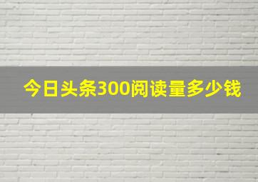 今日头条300阅读量多少钱