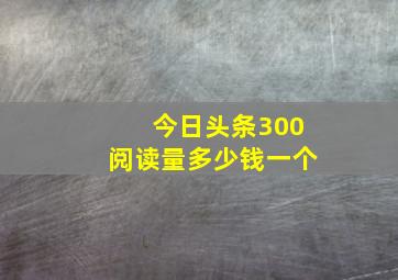 今日头条300阅读量多少钱一个