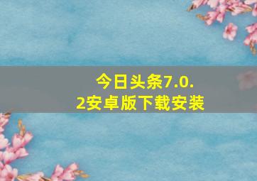 今日头条7.0.2安卓版下载安装