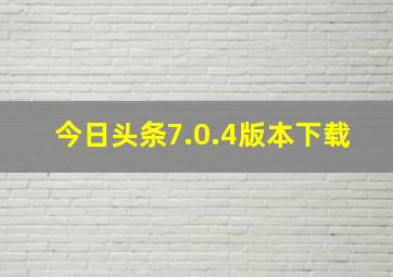 今日头条7.0.4版本下载