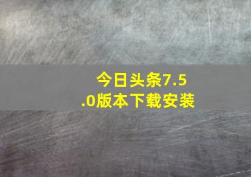 今日头条7.5.0版本下载安装