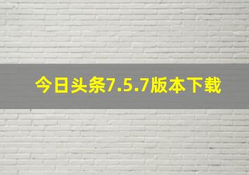 今日头条7.5.7版本下载