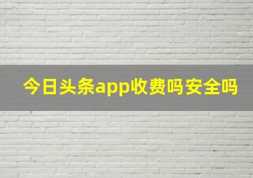 今日头条app收费吗安全吗