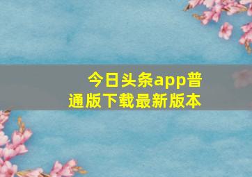 今日头条app普通版下载最新版本