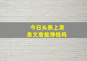 今日头条上发表文章能挣钱吗