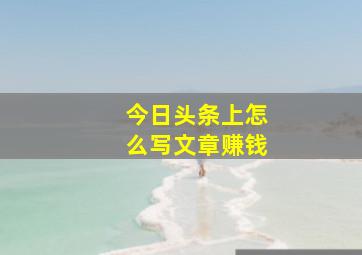 今日头条上怎么写文章赚钱