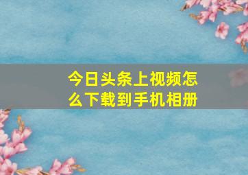 今日头条上视频怎么下载到手机相册