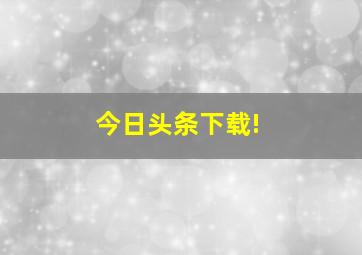 今日头条下载!