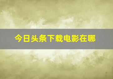 今日头条下载电影在哪