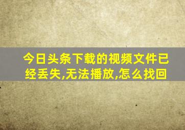 今日头条下载的视频文件已经丢失,无法播放,怎么找回