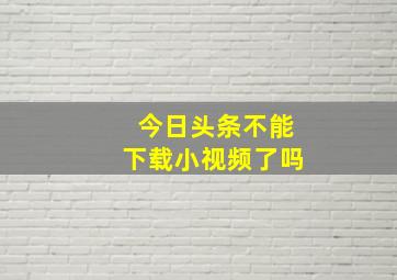 今日头条不能下载小视频了吗