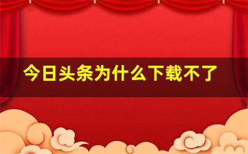 今日头条为什么下载不了