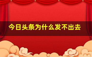 今日头条为什么发不出去