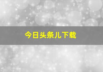 今日头条儿下载