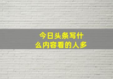 今日头条写什么内容看的人多