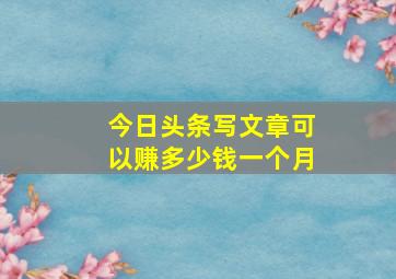 今日头条写文章可以赚多少钱一个月