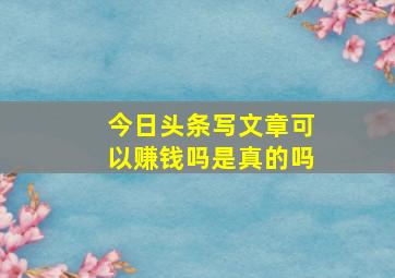 今日头条写文章可以赚钱吗是真的吗