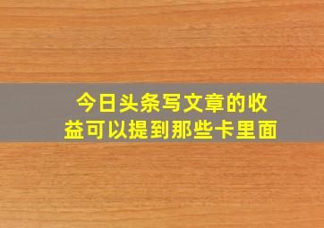 今日头条写文章的收益可以提到那些卡里面