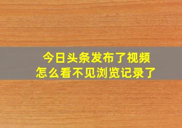 今日头条发布了视频怎么看不见浏览记录了