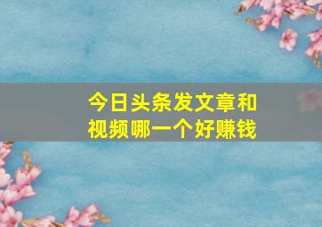 今日头条发文章和视频哪一个好赚钱