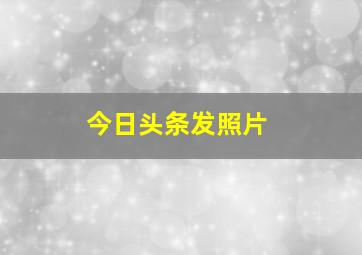 今日头条发照片