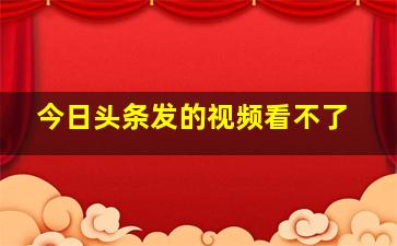 今日头条发的视频看不了