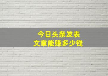 今日头条发表文章能赚多少钱