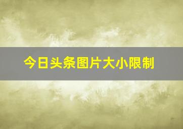 今日头条图片大小限制