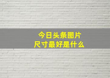 今日头条图片尺寸最好是什么