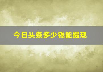 今日头条多少钱能提现