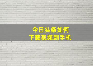 今日头条如何下载视频到手机