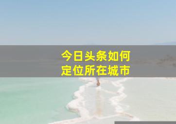 今日头条如何定位所在城市