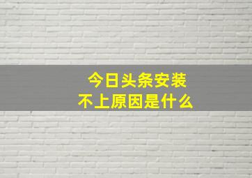 今日头条安装不上原因是什么