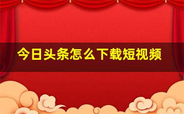 今日头条怎么下载短视频