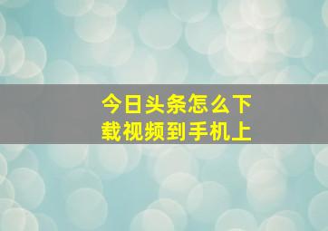 今日头条怎么下载视频到手机上