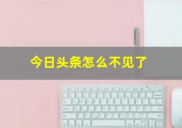 今日头条怎么不见了