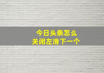 今日头条怎么关闭左滑下一个