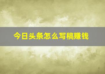 今日头条怎么写稿赚钱