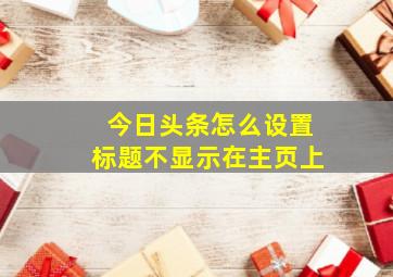 今日头条怎么设置标题不显示在主页上