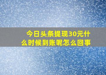 今日头条提现30元什么时候到账呢怎么回事