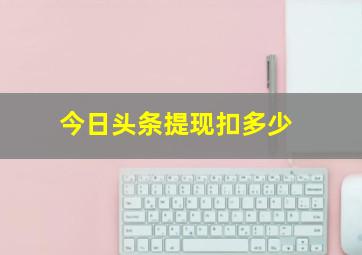 今日头条提现扣多少