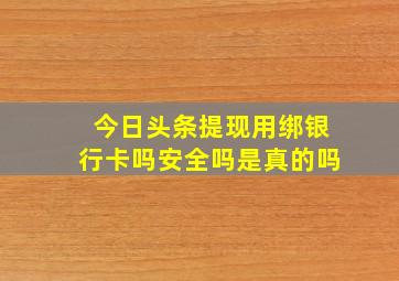 今日头条提现用绑银行卡吗安全吗是真的吗